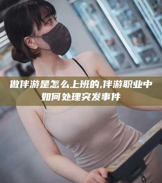 商水做伴游是怎么上班的,伴游职业中如何处理突发事件
