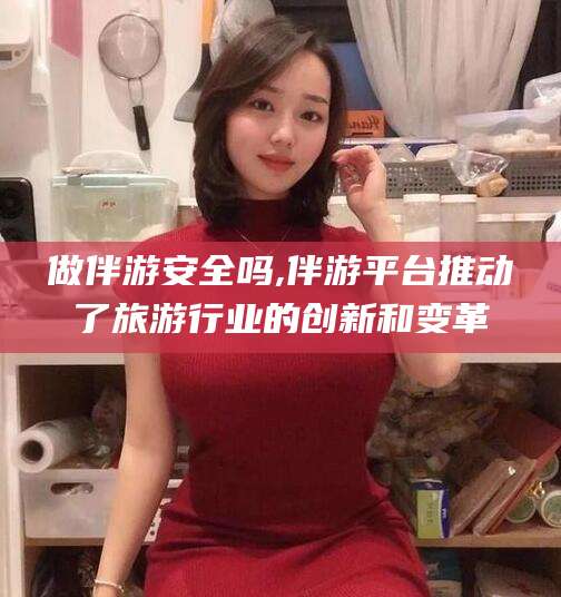 商水做伴游安全吗,伴游平台推动了旅游行业的创新和变革
