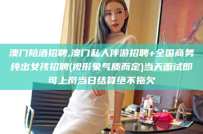商水澳门陪酒招聘,澳门私人伴游招聘+全国商务纯出女孩招聘(视形象气质而定)当天面试即可上岗当日结算绝不拖欠