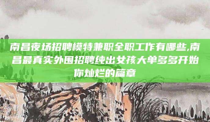 商水南昌夜场招聘模特兼职全职工作有哪些,南昌最真实外围招聘纯出女孩大单多多开始你灿烂的篇章