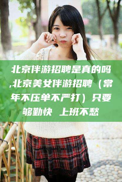 商水北京伴游招聘是真的吗,北京美女伴游招聘（常年不压单不严打）只要够勤快 上班不愁