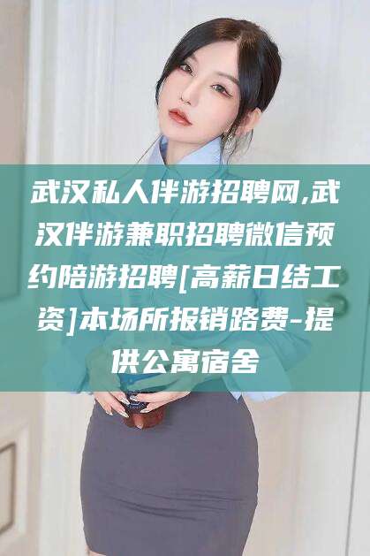 商水武汉私人伴游招聘网,武汉伴游兼职招聘微信预约陪游招聘[高薪日结工资]本场所报销路费-提供公寓宿舍