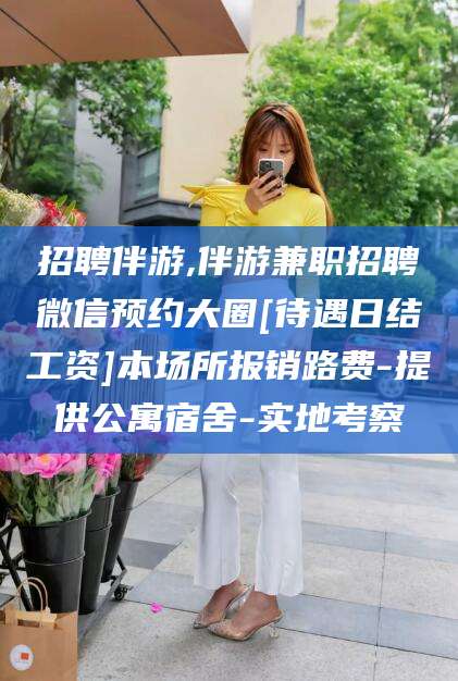 商水招聘伴游,伴游兼职招聘微信预约大圈[待遇日结工资]本场所报销路费-提供公寓宿舍-实地考察