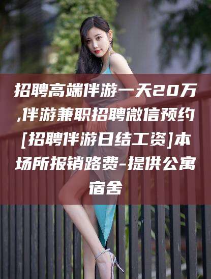 商水招聘高端伴游一天20万,伴游兼职招聘微信预约[招聘伴游日结工资]本场所报销路费-提供公寓宿舍