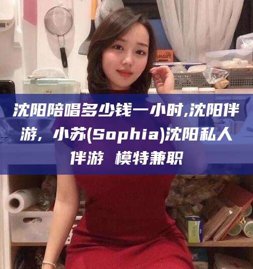 商水沈阳陪唱多少钱一小时,沈阳伴游,贠小苏(Sophia)沈阳私人伴游 模特兼职