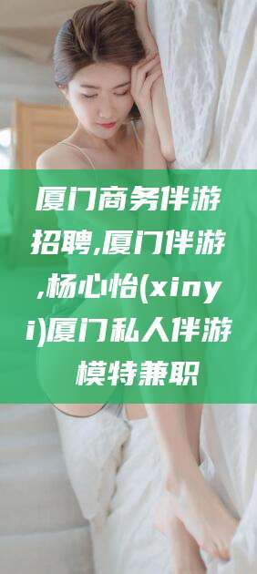 商水厦门商务伴游招聘,厦门伴游,杨心怡(xinyi)厦门私人伴游 模特兼职