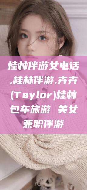 商水桂林伴游女电话,桂林伴游,卉卉(Taylor)桂林包车旅游 美女兼职伴游