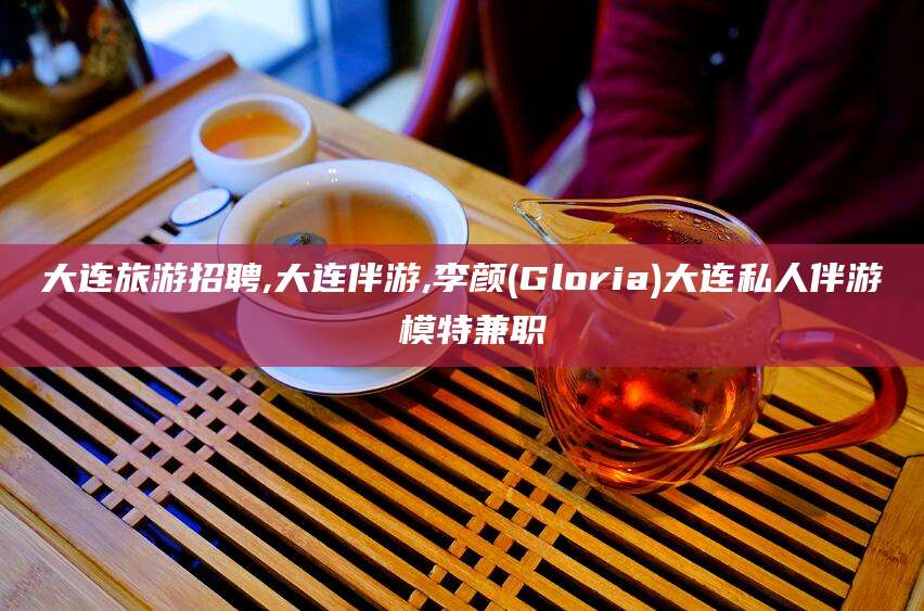 商水大连旅游招聘,大连伴游,李颜(Gloria)大连私人伴游 模特兼职