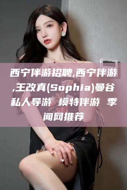 商水西宁伴游招聘,西宁伴游,王改真(Sophia)曼谷私人导游 模特伴游 季闻网推荐