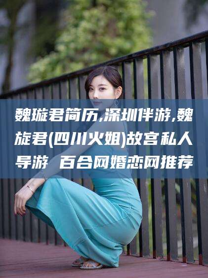 商水魏璇君简历,深圳伴游,魏旋君(四川火姐)故宫私人导游 百合网婚恋网推荐