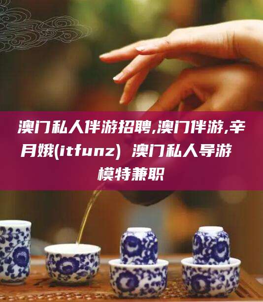 商水澳门私人伴游招聘,澳门伴游,辛月娥(itfunz) 澳门私人导游 模特兼职