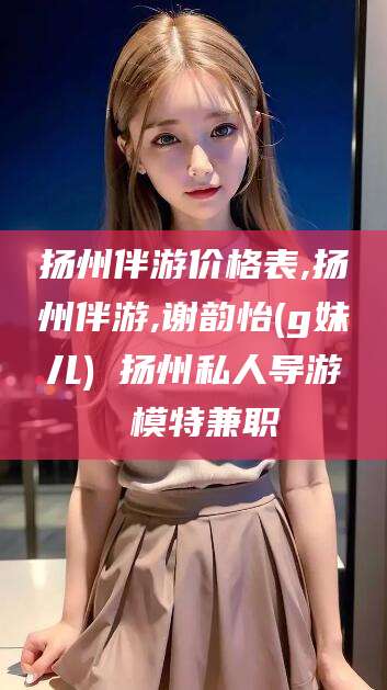 商水扬州伴游价格表,扬州伴游,谢韵怡(g妹儿) 扬州私人导游 模特兼职