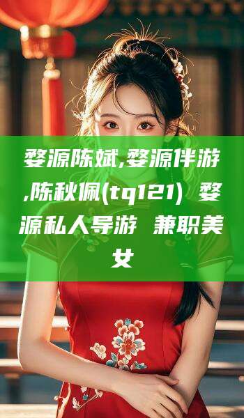 商水婺源陈斌,婺源伴游,陈秋佩(tq121) 婺源私人导游 兼职美女