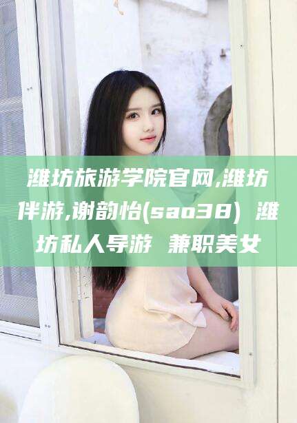 商水潍坊旅游学院官网,潍坊伴游,谢韵怡(sao38) 潍坊私人导游 兼职美女