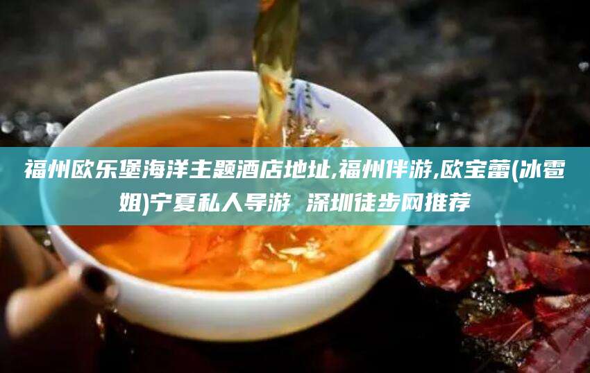 商水福州欧乐堡海洋主题酒店地址,福州伴游,欧宝蕾(冰雹姐)宁夏私人导游 深圳徒步网推荐