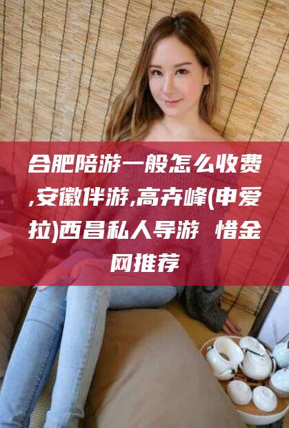 商水合肥陪游一般怎么收费,安徽伴游,高卉峰(申爱拉)西昌私人导游 惜金网推荐