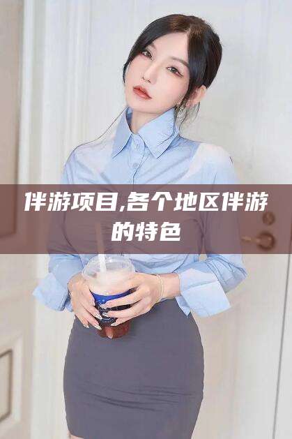 商水伴游项目,各个地区伴游的特色