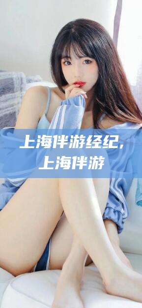 商水上海伴游经纪,上海伴游