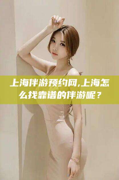 商水上海伴游预约网,上海怎么找靠谱的伴游呢？