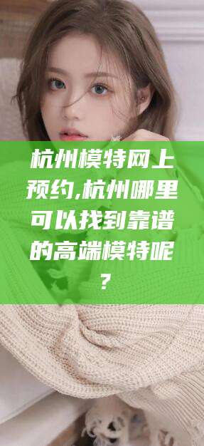商水杭州模特网上预约,杭州哪里可以找到靠谱的高端模特呢？