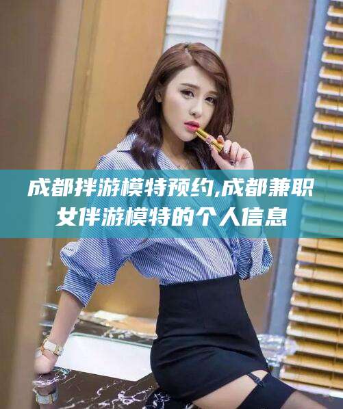 商水成都拌游模特预约,成都兼职女伴游模特的个人信息