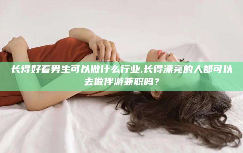 商水长得好看男生可以做什么行业,长得漂亮的人都可以去做伴游兼职吗？