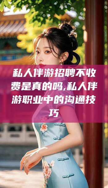 商水私人伴游招聘不收费是真的吗,私人伴游职业中的沟通技巧