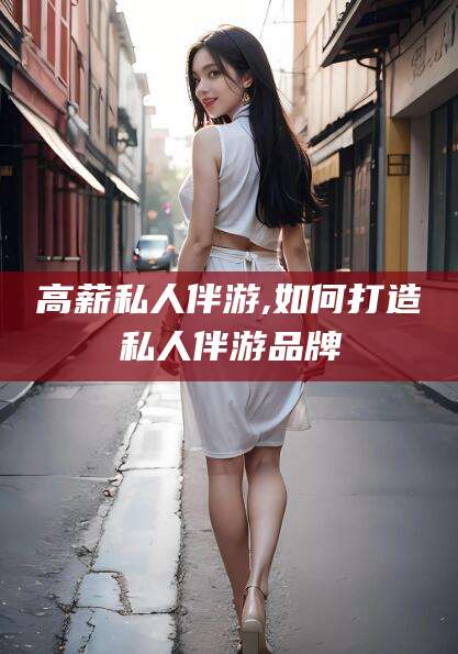 商水高薪私人伴游,如何打造私人伴游品牌