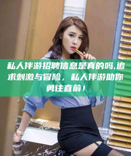 商水私人伴游招聘信息是真的吗,追求刺激与冒险，私人伴游助你勇往直前！