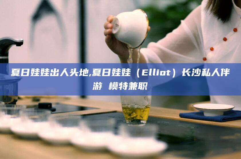 商水夏日娃娃出人头地,夏日娃娃（Elliot）长沙私人伴游 模特兼职
