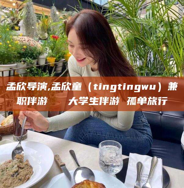 商水孟欣导演,孟欣童（tingtingwu）兼职伴游   大学生伴游 孤单旅行