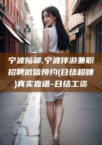 商水宁波陪聊,宁波伴游兼职招聘微信预约(日结超赚)真实靠谱-日结工资