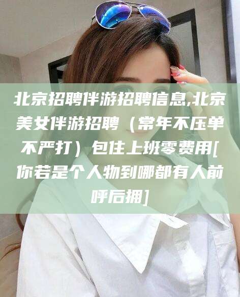 商水北京招聘伴游招聘信息,北京美女伴游招聘（常年不压单不严打）包住上班零费用[你若是个人物到哪都有人前呼后拥]