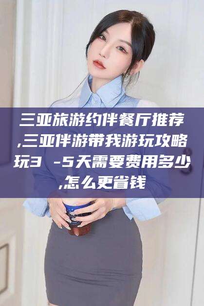 商水三亚旅游约伴餐厅推荐,三亚伴游带我游玩攻略玩3 -5天需要费用多少,怎么更省钱