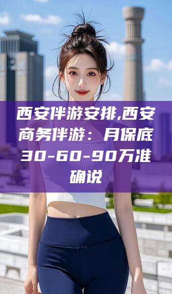 商水西安伴游安排,西安商务伴游：月保底30-60-90万准确说