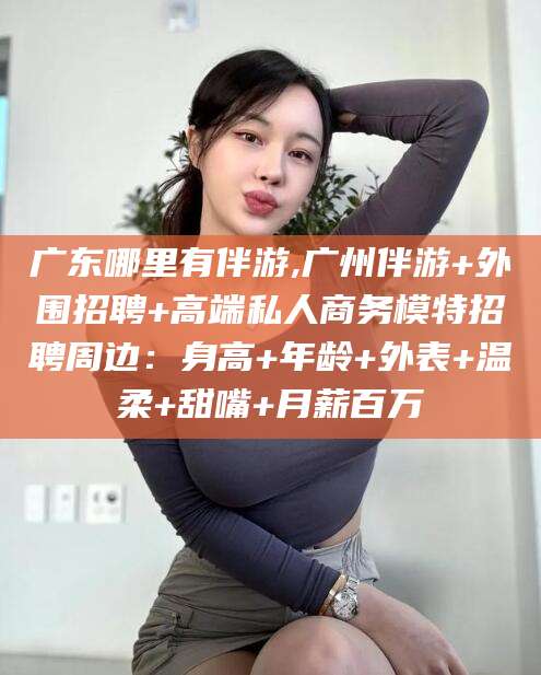 商水广东哪里有伴游,广州伴游+外围招聘+高端私人商务模特招聘周边：身高+年龄+外表+温柔+甜嘴+月薪百万