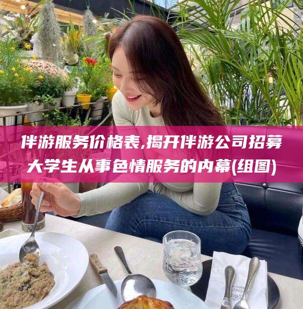 商水伴游服务价格表,揭开伴游公司招募大学生从事色情服务的内幕(组图)