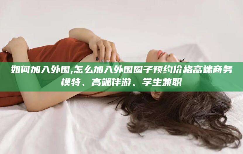 商水如何加入外围,怎么加入外围圈子预约价格高端商务模特、高端伴游、学生兼职