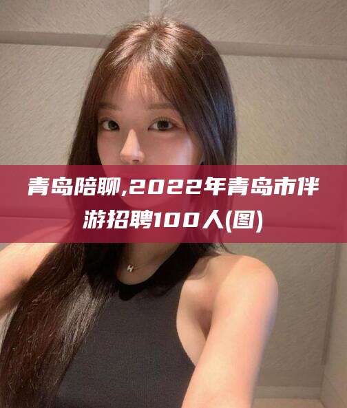商水青岛陪聊,2022年青岛市伴游招聘100人(图)