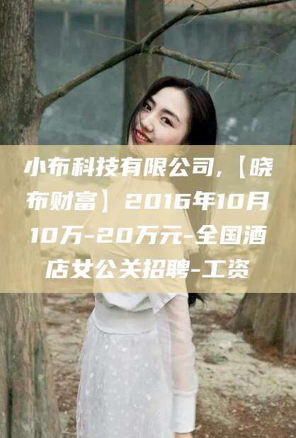 商水小布科技有限公司,【晓布财富】2016年10月10万-20万元-全国酒店女公关招聘-工资