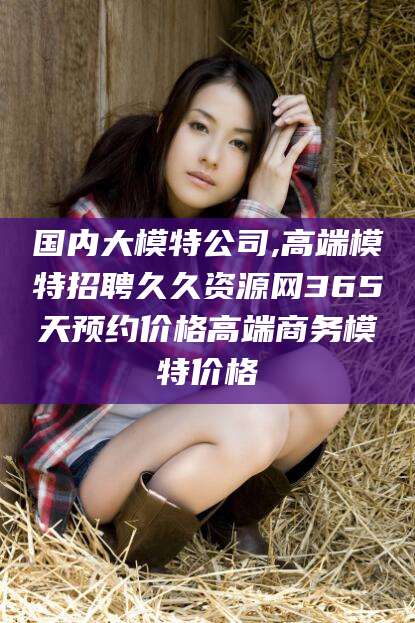 商水国内大模特公司,高端模特招聘久久资源网365天预约价格高端商务模特价格